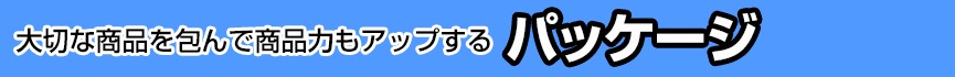 大切な商品を包んで商品力もアップする　パッケージ
